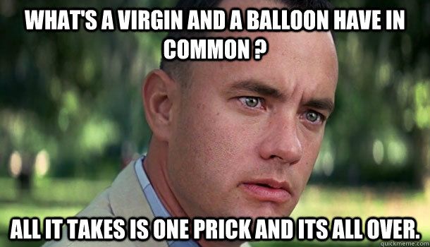 What's a virgin and a balloon have in common ? All it takes is one prick and its all over.  Offensive Forrest Gump