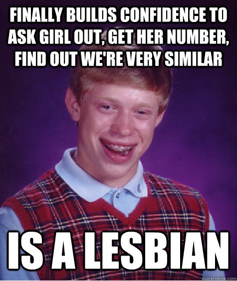 Finally builds confidence to ask girl out, get her number, find out we're very similar is a lesbian  Bad Luck Brian