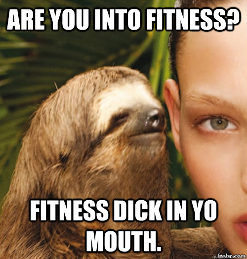 Are you into fitness? Fitness dick in yo mouth.  rape sloth