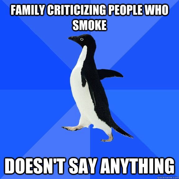 family criticizing people who smoke doesn't say anything  Socially Awkward Penguin