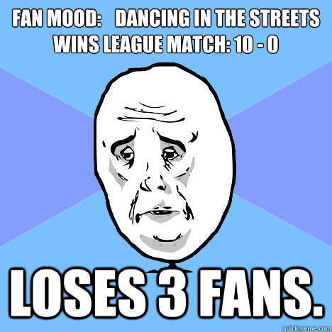 Fan mood:	dancing in the streets
Wins League Match: 10 - 0 Loses 3 fans.  Okay Guy