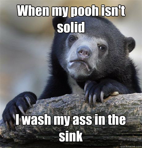 When my pooh isn't solid I wash my ass in the sink  Confession Bear