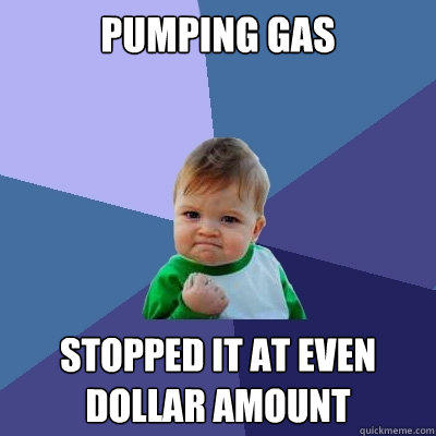 pumping gas stopped it at even dollar amount - pumping gas stopped it at even dollar amount  Success Kid