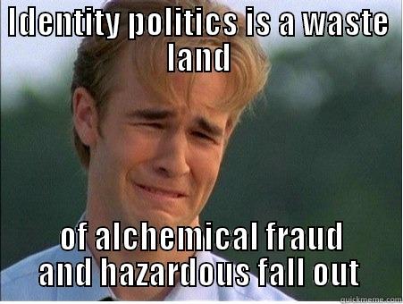 IDENTITY POLITICS IS A WASTE LAND  OF ALCHEMICAL FRAUD AND HAZARDOUS FALL OUT 1990s Problems