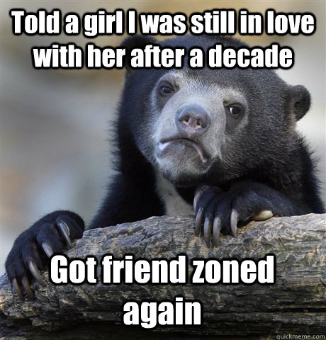 Told a girl I was still in love with her after a decade Got friend zoned again - Told a girl I was still in love with her after a decade Got friend zoned again  Confession Bear