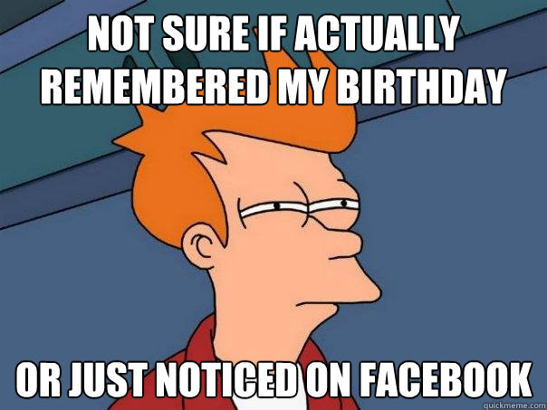 Not sure if actually remembered my birthday Or just noticed on facebook  Futurama Fry