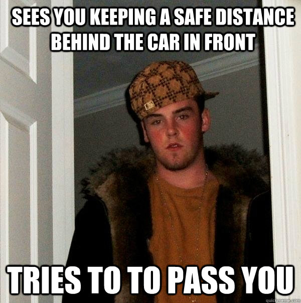 sees you keeping a safe distance behind the car in front Tries to to pass you  Scumbag Steve