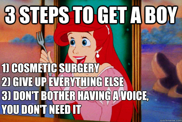 3 Steps To Get A Boy 1) Cosmetic Surgery 
2) Give up everything else
3) Don't bother having a voice,
you don't need it - 3 Steps To Get A Boy 1) Cosmetic Surgery 
2) Give up everything else
3) Don't bother having a voice,
you don't need it  Disney Logic