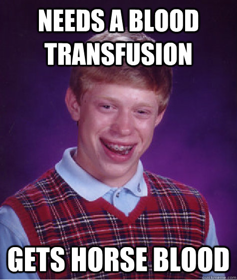 needs a blood transfusion gets horse blood  Bad Luck Brian