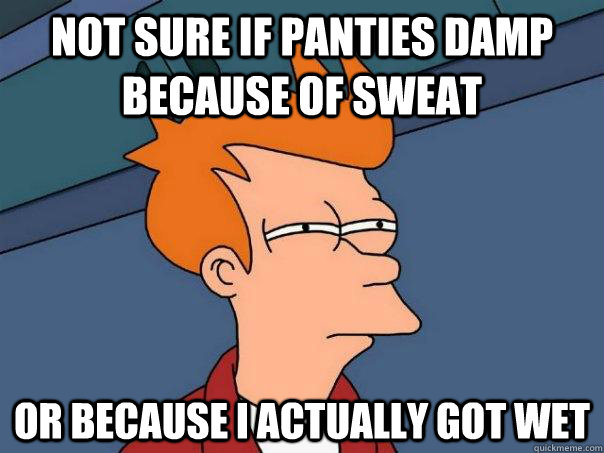 Not sure if panties damp because of sweat or because I actually got wet - Not sure if panties damp because of sweat or because I actually got wet  Futurama Fry