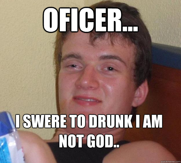 Oficer... I swere to drunk I am not god..  10 Guy