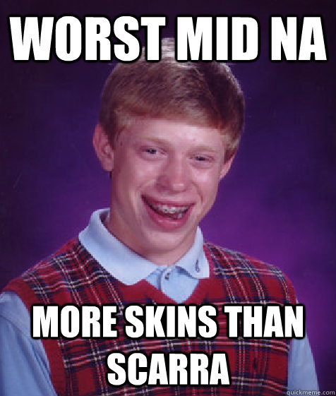 worst mid na more skins than Scarra  Bad Luck Brian