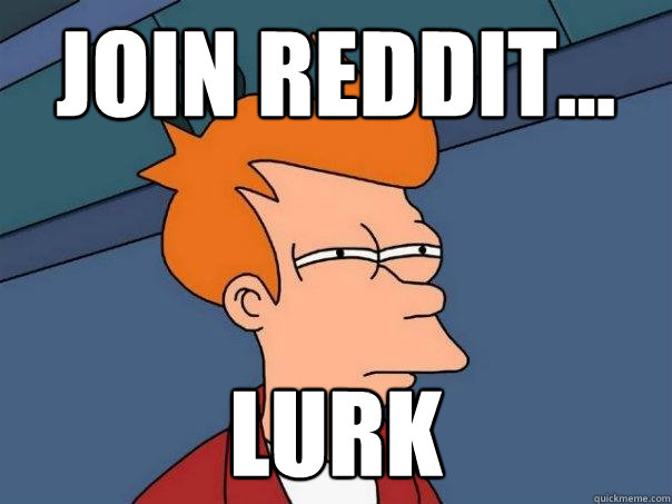 Join Reddit... lurk  Futurama Fry