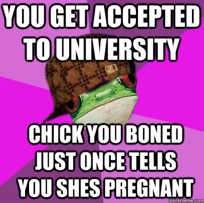 you get accepted to university chick you boned just once tells you shes pregnant - you get accepted to university chick you boned just once tells you shes pregnant  Scumbag Foul Bachelorette Frog