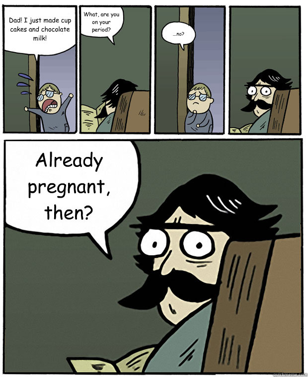 Dad! I just made cup cakes and chocolate milk! What, are you on your period? ...no? Already pregnant, then?  Stare Dad