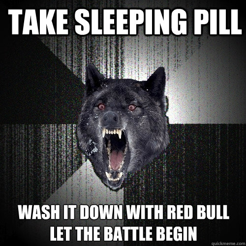 Take Sleeping pill wash it down with red bull
Let the battle begin - Take Sleeping pill wash it down with red bull
Let the battle begin  Insanity Wolf