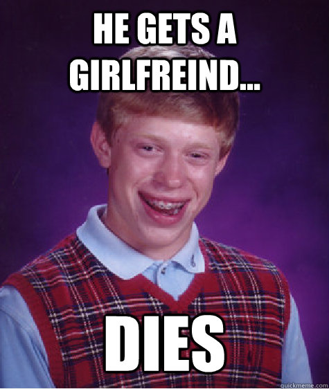 he gets a girlfreind... dies  Bad Luck Brian