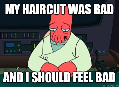 My haircut was bad and i should feel bad  sad zoidberg