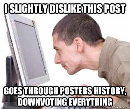 i slightly dislike this post goes through posters history, downvoting everything  