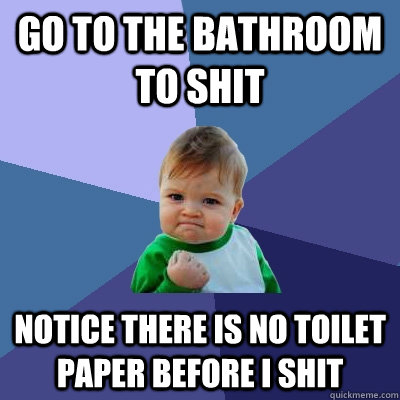 Go to the bathroom to shit Notice there is no toilet paper before I shit  Success Kid