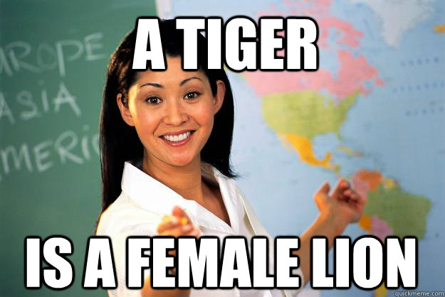 A tiger is a female lion  Unhelpful High School Teacher