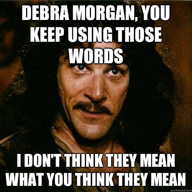 Debra Morgan, you keep using those words I don't think they mean what you think they mean  Inigo Montoya