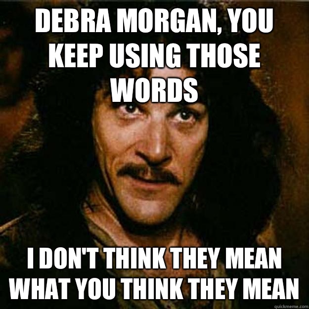 Debra Morgan, you keep using those words I don't think they mean what you think they mean - Debra Morgan, you keep using those words I don't think they mean what you think they mean  Inigo Montoya