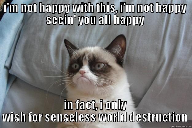 I'M NOT HAPPY WITH THIS, I'M NOT HAPPY SEEIN' YOU ALL HAPPY IN FACT, I ONLY WISH FOR SENSELESS WORLD DESTRUCTION Grumpy Cat