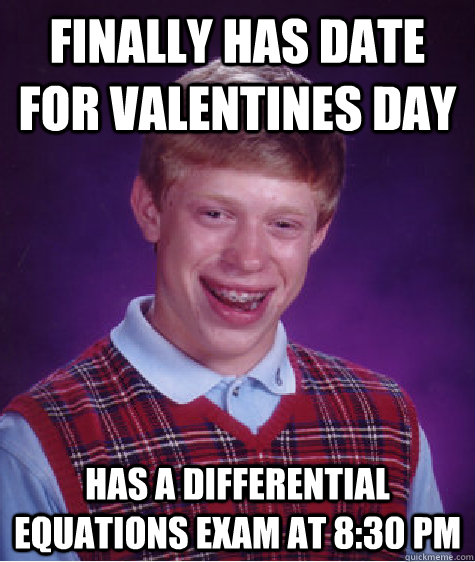 Finally has date for valentines day has a Differential equations exam at 8:30 PM  Bad Luck Brian