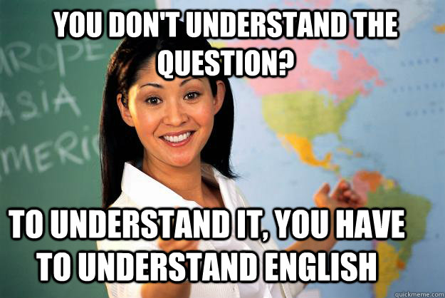 You don't understand the question? To understand it, you have to understand English  Unhelpful High School Teacher