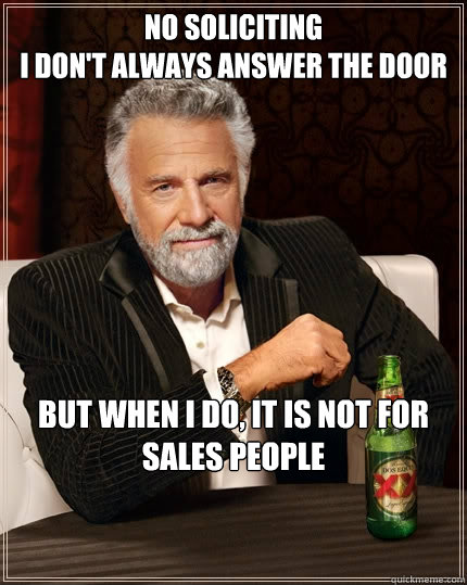 No soliciting 
I don't always answer the door But when I do, it is not for sales people - No soliciting 
I don't always answer the door But when I do, it is not for sales people  The Most Interesting Man In The World