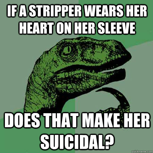 If a stripper wears her heart on her sleeve Does that make her suicidal?  Philosoraptor