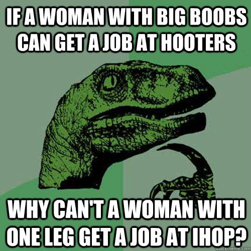 If a woman with big boobs can get a job at Hooters Why can't a woman with one leg get a job at IHOP?  Philosoraptor