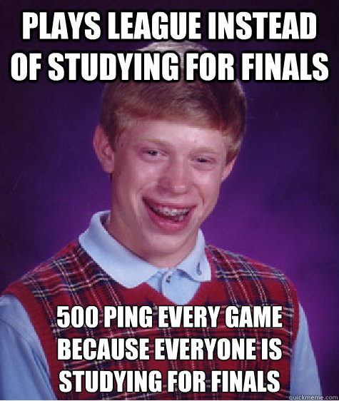 Plays league instead of studying for finals 500 ping every game because everyone is studying for finals  Bad Luck Brian