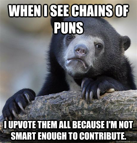 When I see chains of puns I upvote them all because I'm not smart enough to contribute.  Confession Bear