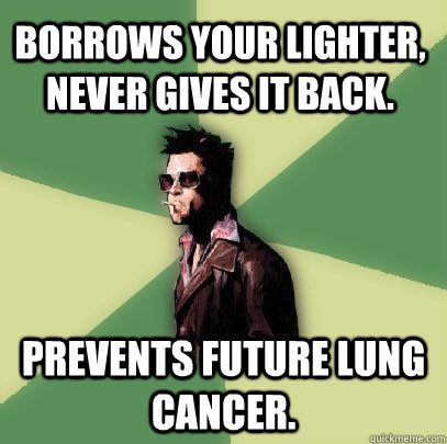 Borrows your lighter, never gives it back. Prevents future lung cancer.  Helpful Tyler Durden