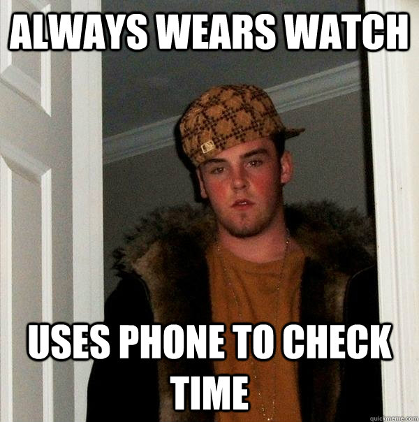 Always wears watch uses phone to check time - Always wears watch uses phone to check time  Scumbag Steve