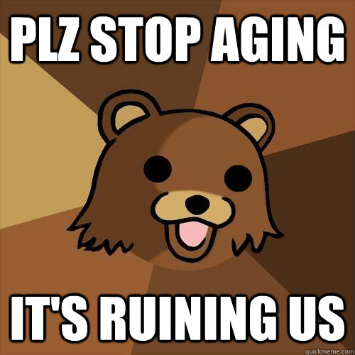 PLZ STOP AGING It's ruining us - PLZ STOP AGING It's ruining us  Pedobear