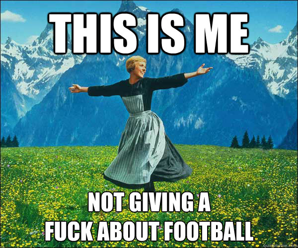 This is me  Not giving a 
fuck about football  Sound of Music