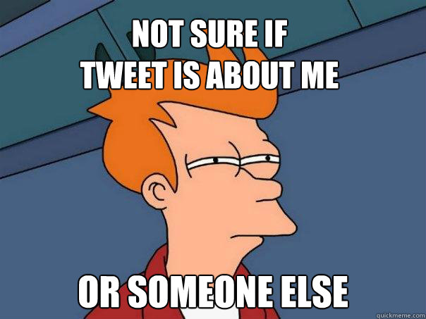 Not sure if 
tweet is about me Or someone else   Futurama Fry