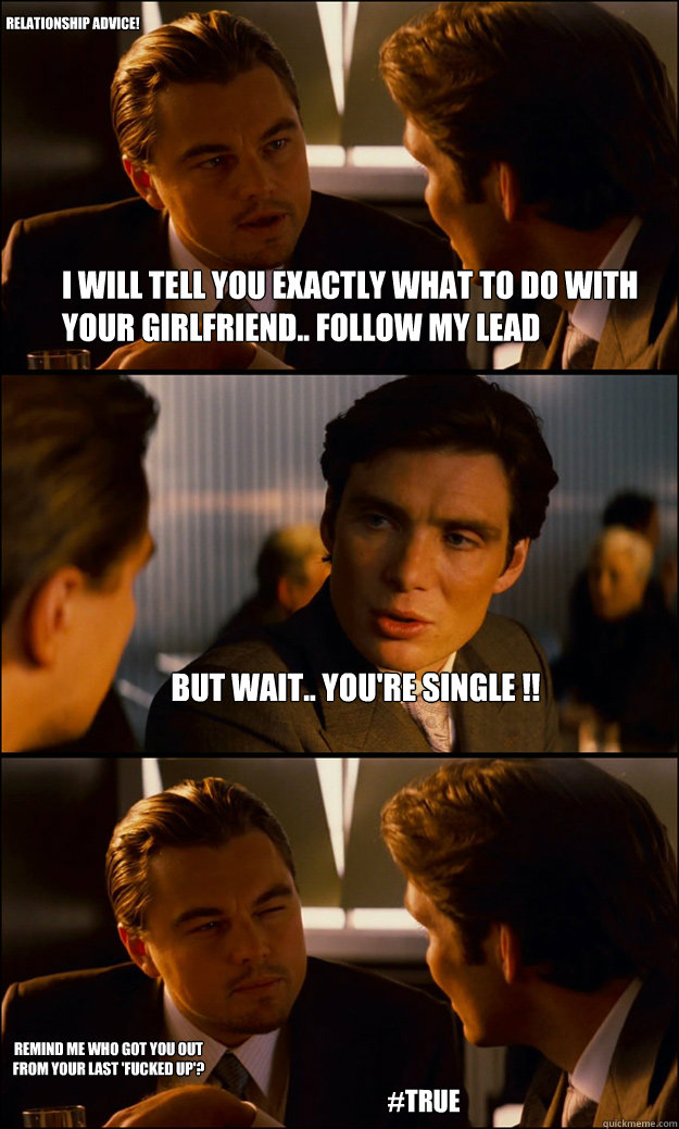 i will tell you exactly what to do with your girlfriend.. follow my lead but wait.. you're single !! remind me who got you out from your last 'fucked up'? #true  relationship advice!  Inception