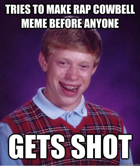 tries to make rap cowbell meme before anyone gets shot  Bad Luck Brian