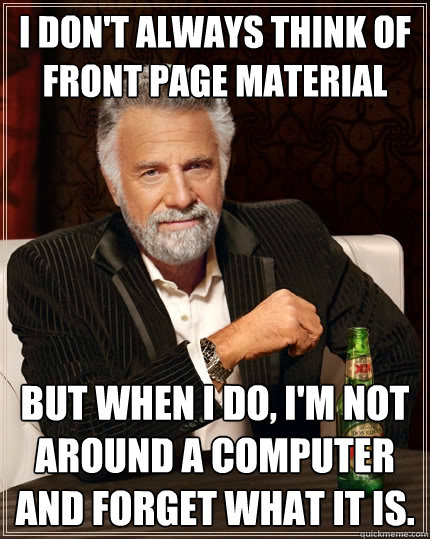 I don't always think of front page material  But when I do, I'm not around a computer and forget what it is.  - I don't always think of front page material  But when I do, I'm not around a computer and forget what it is.   The Most Interesting Man In The World