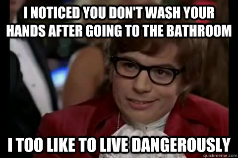 I noticed you don't wash your hands after going to the bathroom i too like to live dangerously  Dangerously - Austin Powers