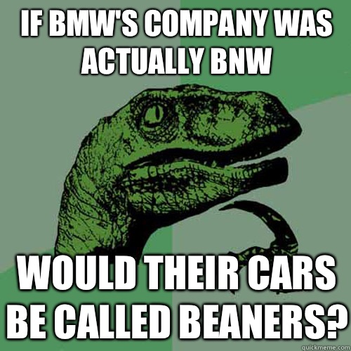 If BMW's company was actually BNW Would their cars be called Beaners?  Philosoraptor