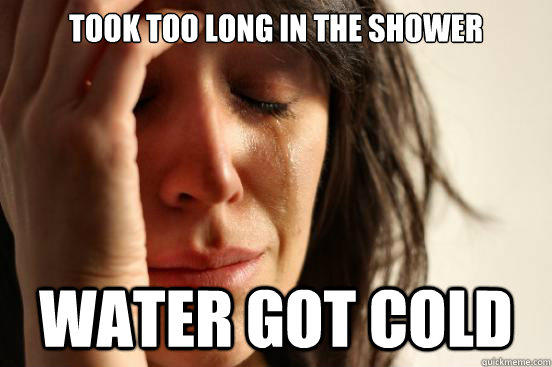 took too long in the shower water got cold - took too long in the shower water got cold  First World Problems