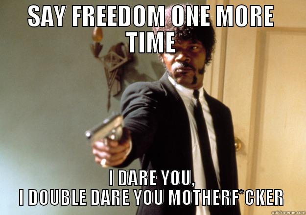 SAY FREEDOM ONE MORE TIME I DARE YOU, I DOUBLE DARE YOU MOTHERF*CKER Samuel L Jackson