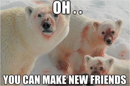 OH . . YOU CAN MAKE NEW FRIENDS RIGHT. . .  Bad News Bears