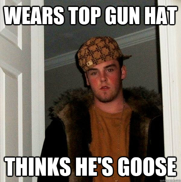 wears Top Gun hat thinks he's Goose - wears Top Gun hat thinks he's Goose  Scumbag Steve