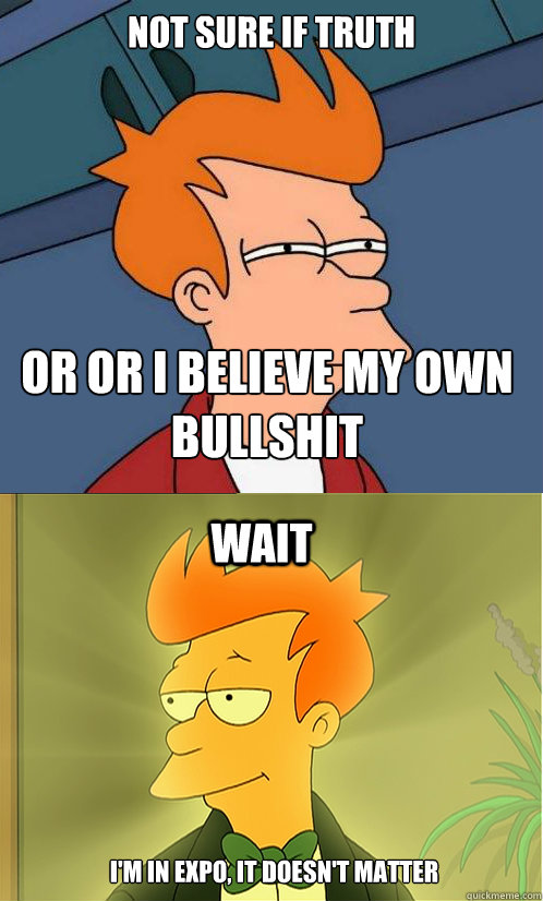 not sure if truth  or or i believe my own bullshit  wait i'm in expo, it doesn't matter   Enlightened Fry